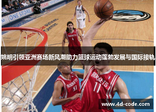 姚明引领亚洲赛场新风潮助力篮球运动蓬勃发展与国际接轨