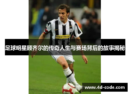 足球明星顾齐尔的传奇人生与赛场背后的故事揭秘