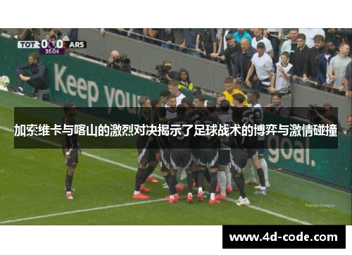 加索维卡与喀山的激烈对决揭示了足球战术的博弈与激情碰撞
