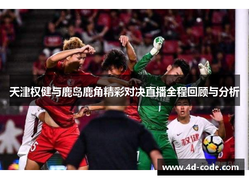 天津权健与鹿岛鹿角精彩对决直播全程回顾与分析