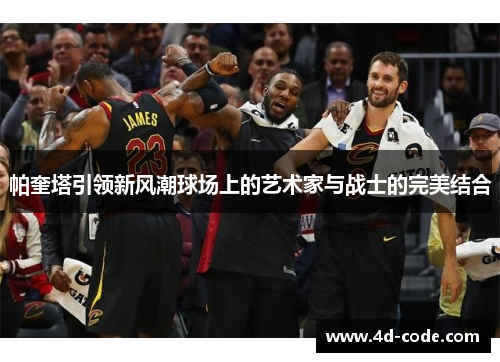 帕奎塔引领新风潮球场上的艺术家与战士的完美结合