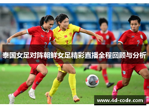泰国女足对阵朝鲜女足精彩直播全程回顾与分析