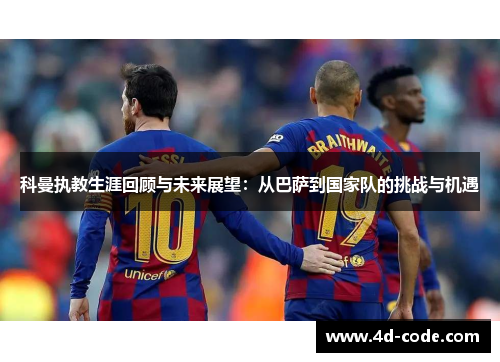 科曼执教生涯回顾与未来展望：从巴萨到国家队的挑战与机遇