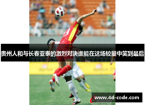 贵州人和与长春亚泰的激烈对决谁能在这场较量中笑到最后